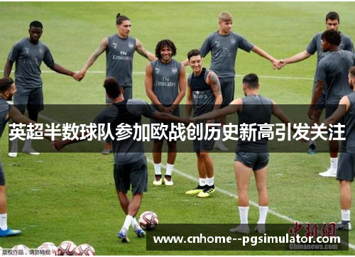 英超半数球队参加欧战创历史新高引发关注 英超半数球队参加欧战创历史新高引发关注