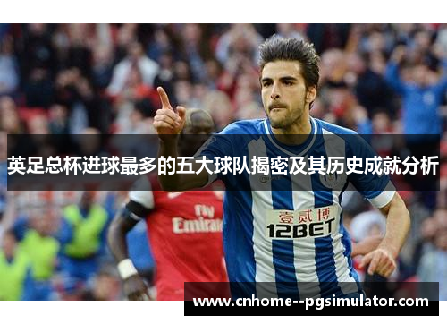 英足总杯进球最多的五大球队揭密及其历史成就分析