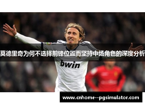 莫德里奇为何不选择前锋位置而坚持中场角色的深度分析