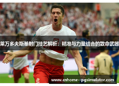 莱万多夫斯基射门技艺解析:精准与力量结合的致命武器 莱万多夫斯基射门技艺解析:精准与力量结合的致命武器