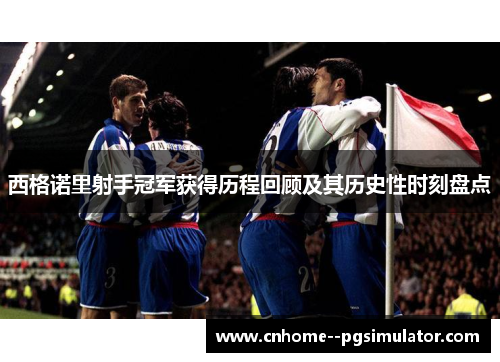 西格诺里射手冠军获得历程回顾及其历史性时刻盘点 西格诺里射手冠军获得历程回顾及其历史性时刻盘点
