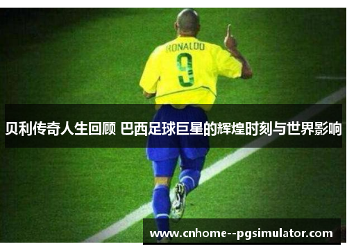 贝利传奇人生回顾 巴西足球巨星的辉煌时刻与世界影响