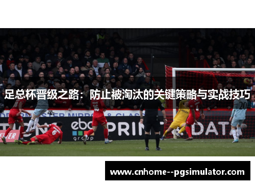 足总杯晋级之路：防止被淘汰的关键策略与实战技巧