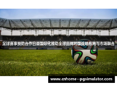 足球赛事赞助合作日益国际化推动全球品牌跨国战略布局与市场融合