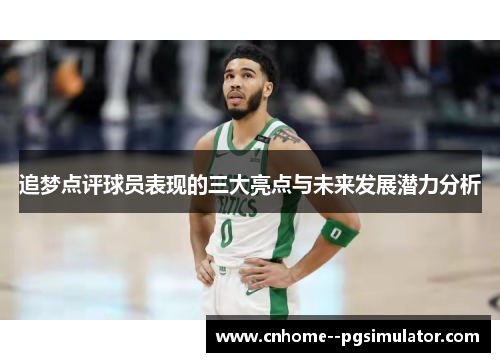 追梦点评球员表现的三大亮点与未来发展潜力分析