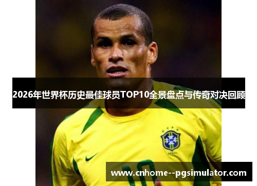 2026年世界杯历史最佳球员TOP10全景盘点与传奇对决回顾