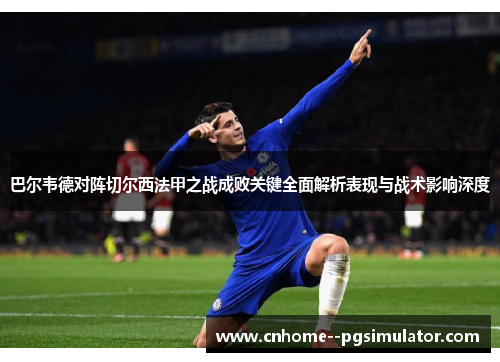 巴尔韦德对阵切尔西法甲之战成败关键全面解析表现与战术影响深度