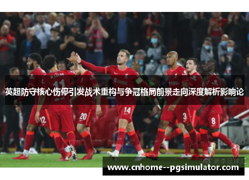 英超防守核心伤停引发战术重构与争冠格局前景走向深度解析影响论