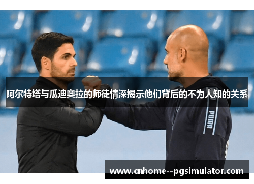 阿尔特塔与瓜迪奥拉的师徒情深揭示他们背后的不为人知的关系