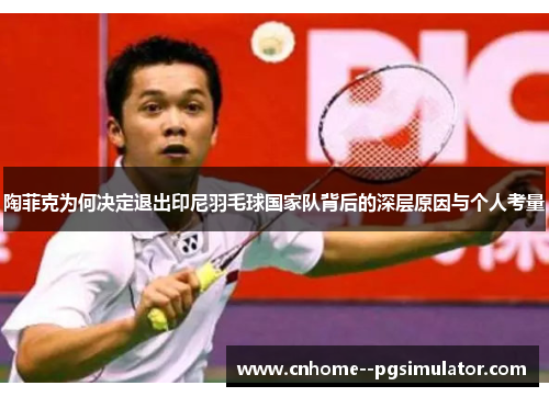 陶菲克为何决定退出印尼羽毛球国家队背后的深层原因与个人考量