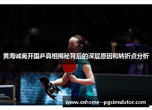 黄海诚离开国乒真相揭秘背后的深层原因和转折点分析
