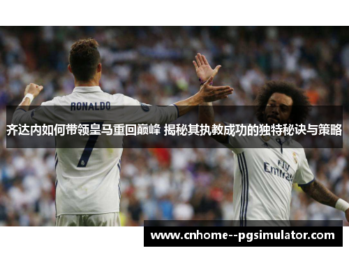 齐达内如何带领皇马重回巅峰 揭秘其执教成功的独特秘诀与策略
