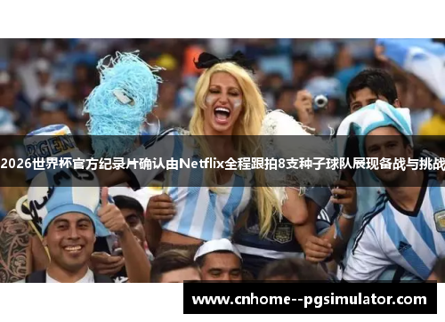 2026世界杯官方纪录片确认由Netflix全程跟拍8支种子球队展现备战与挑战