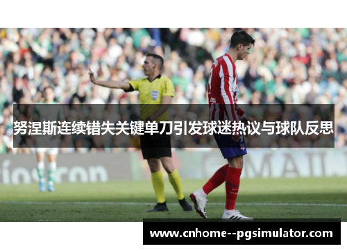 努涅斯连续错失关键单刀引发球迷热议与球队反思