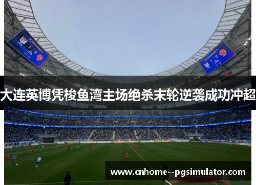 大连英博凭梭鱼湾主场绝杀末轮逆袭成功冲超
