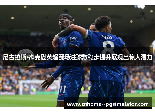 尼古拉斯·杰克逊英超赛场进球数稳步提升展现出惊人潜力