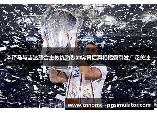 本泽马与吉达联合主教练激烈冲突背后真相揭露引发广泛关注