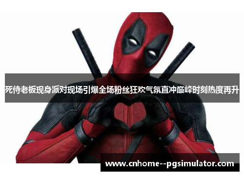 死侍老板现身派对现场引爆全场粉丝狂欢气氛直冲巅峰时刻热度再升