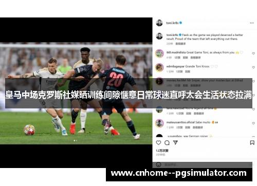 皇马中场克罗斯社媒晒训练间隙惬意日常球迷直呼太会生活状态拉满