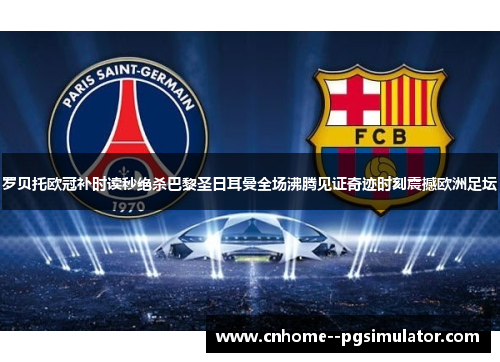 罗贝托欧冠补时读秒绝杀巴黎圣日耳曼全场沸腾见证奇迹时刻震撼欧洲足坛