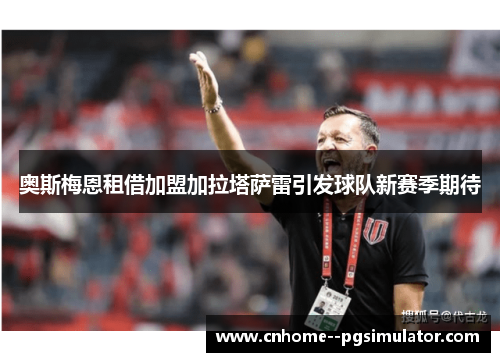 奥斯梅恩租借加盟加拉塔萨雷引发球队新赛季期待