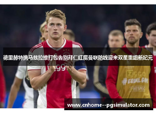 德里赫特携马兹拉维打包告别拜仁红魔曼联防线迎来双星重组新纪元