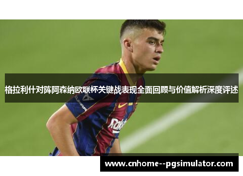 格拉利什对阵阿森纳欧联杯关键战表现全面回顾与价值解析深度评述
