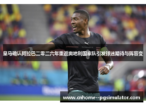 皇马确认阿拉巴二零二六年重返奥地利国家队引发球迷期待与阵容变 皇马确认阿拉巴二零二六年重返奥地利国家队引发球迷期待与阵容变