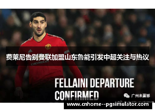 费莱尼告别曼联加盟山东鲁能引发中超关注与热议 费莱尼告别曼联加盟山东鲁能引发中超关注与热议