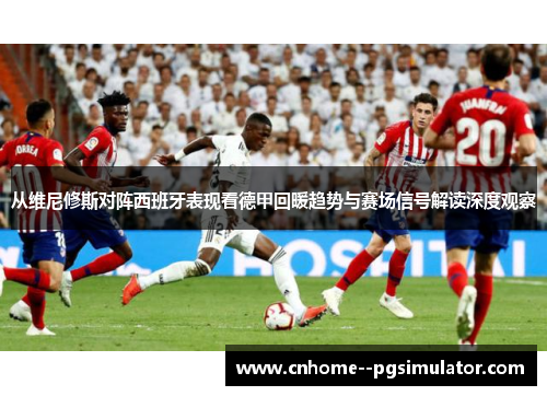 从维尼修斯对阵西班牙表现看德甲回暖趋势与赛场信号解读深度观察
