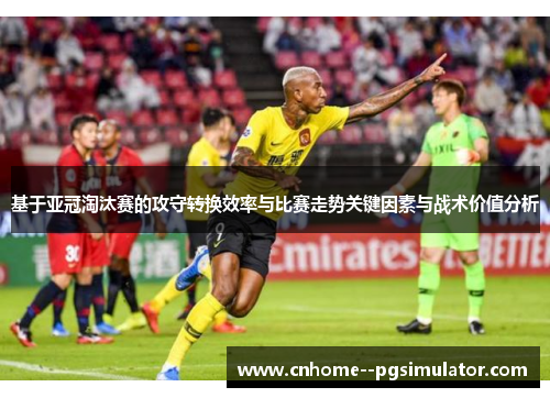 基于亚冠淘汰赛的攻守转换效率与比赛走势关键因素与战术价值分析