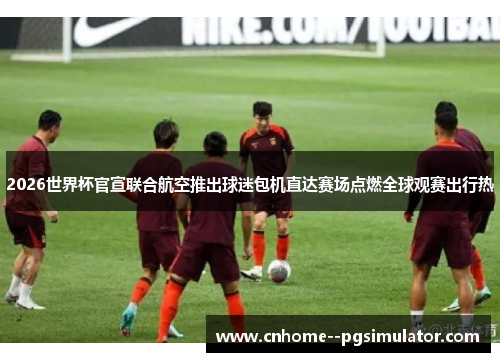2026世界杯官宣联合航空推出球迷包机直达赛场点燃全球观赛出行热 2026世界杯官宣联合航空推出球迷包机直达赛场点燃全球观赛出行热