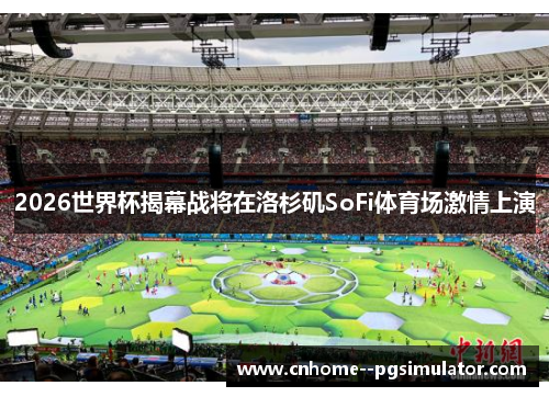 2026世界杯揭幕战将在洛杉矶SoFi体育场激情上演 2026世界杯揭幕战将在洛杉矶SoFi体育场激情上演