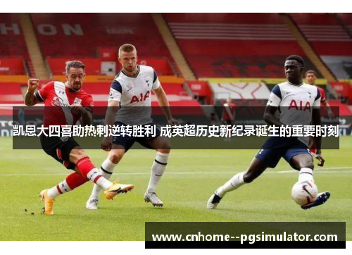 凯恩大四喜助热刺逆转胜利 成英超历史新纪录诞生的重要时刻 凯恩大四喜助热刺逆转胜利 成英超历史新纪录诞生的重要时刻