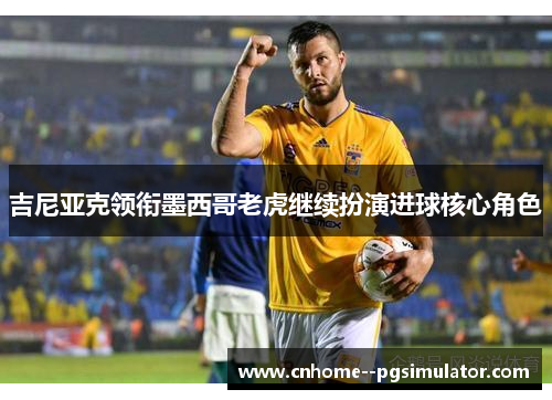 吉尼亚克领衔墨西哥老虎继续扮演进球核心角色 吉尼亚克领衔墨西哥老虎继续扮演进球核心角色