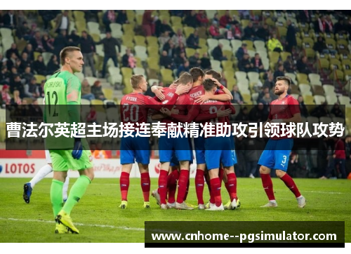曹法尔英超主场接连奉献精准助攻引领球队攻势 曹法尔英超主场接连奉献精准助攻引领球队攻势