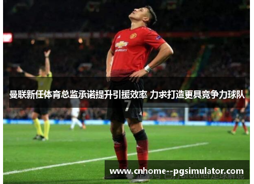 曼联新任体育总监承诺提升引援效率 力求打造更具竞争力球队 曼联新任体育总监承诺提升引援效率 力求打造更具竞争力球队