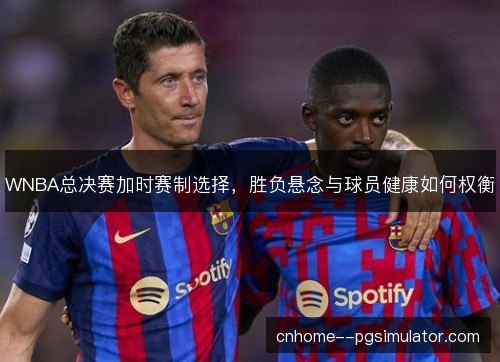 WNBA总决赛加时赛制选择，胜负悬念与球员健康如何权衡