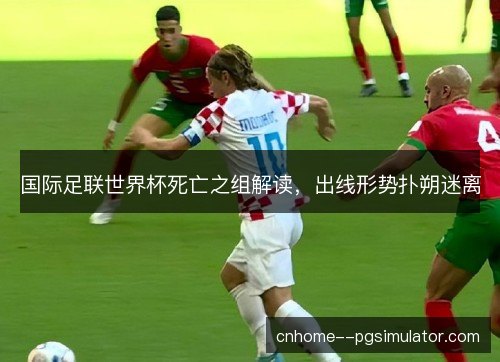 国际足联世界杯死亡之组解读，出线形势扑朔迷离